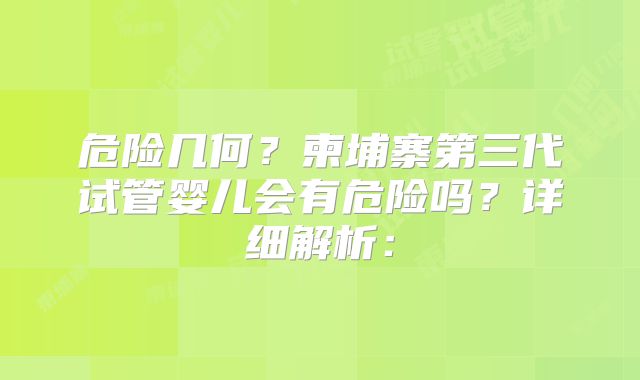 危险几何？柬埔寨第三代试管婴儿会有危险吗？详细解析：