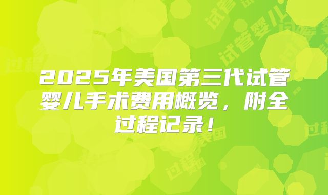 2025年美国第三代试管婴儿手术费用概览,附全过程记录!