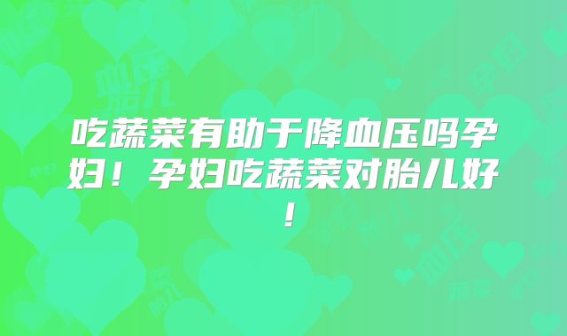 吃蔬菜有助于降血压吗孕妇！孕妇吃蔬菜对胎儿好！
