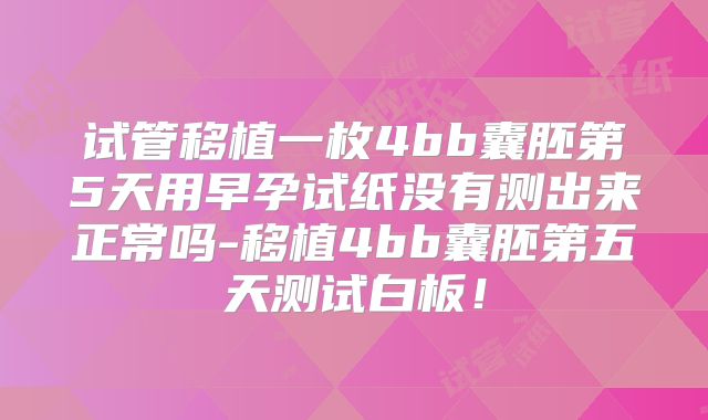 试管移植一枚4bb囊胚第5天用早孕试纸没有测出来正常吗-移植4bb囊胚第五天测试白板！