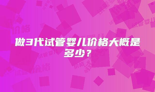 做3代试管婴儿价格大概是多少?