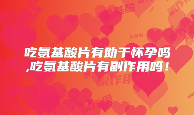 吃氨基酸片有助于怀孕吗,吃氨基酸片有副作用吗!