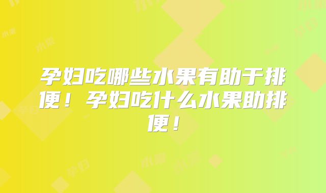 孕妇吃哪些水果有助于排便!孕妇吃什么水果助排便!