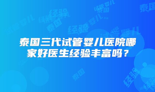 泰国三代试管婴儿医院哪家好医生经验丰富吗？
