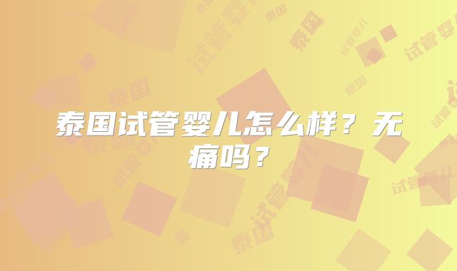 泰国试管婴儿怎么样？无痛吗？