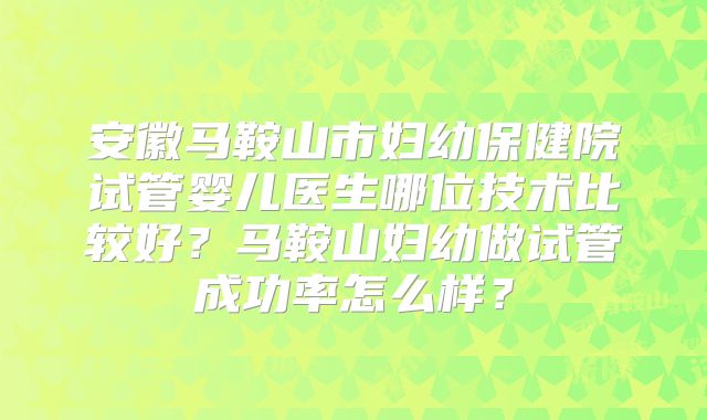 安徽马鞍山市妇幼保健院试管婴儿医生哪位技术比较好?马鞍山妇幼做试管成功率怎么样?