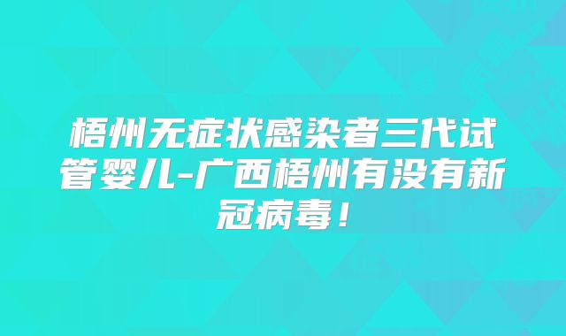 梧州无症状感染者三代试管婴儿-广西梧州有没有新冠病毒!