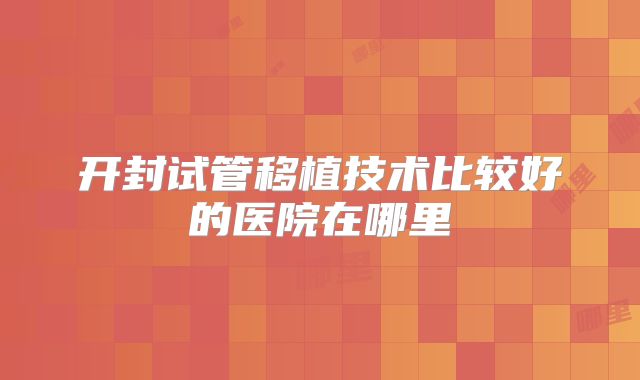 开封试管移植技术比较好的医院在哪里