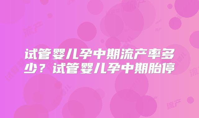 试管婴儿孕中期流产率多少？试管婴儿孕中期胎停