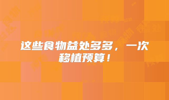 这些食物益处多多，一次移植预算！