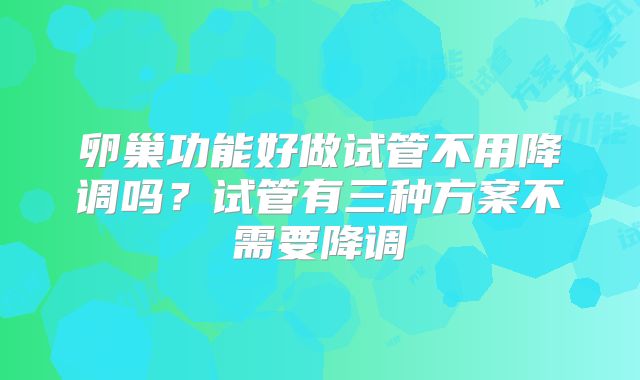 卵巢功能好做试管不用降调吗？试管有三种方案不需要降调