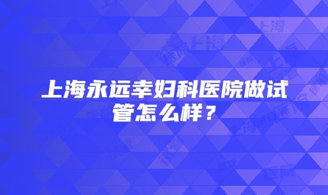 上海永远幸妇科医院做试管怎么样？