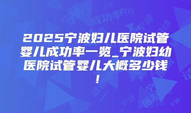 2025宁波妇儿医院试管婴儿成功率一览_宁波妇幼医院试管婴儿大概多少钱！