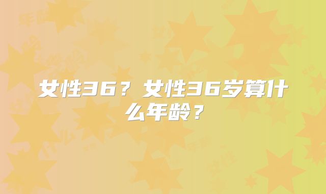 女性36？女性36岁算什么年龄？