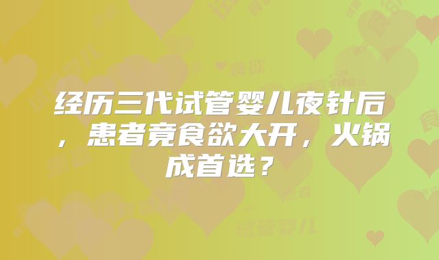 经历三代试管婴儿夜针后，患者竟食欲大开，火锅成首选？