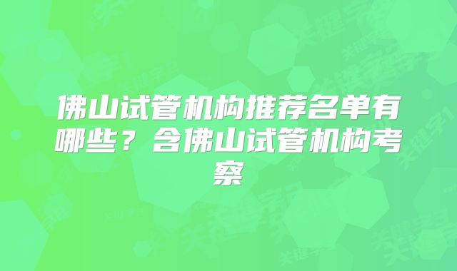 佛山试管机构推荐名单有哪些？含佛山试管机构考察