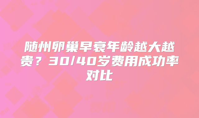 随州卵巢早衰年龄越大越贵?30/40岁费用成功率对比