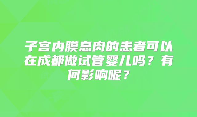 子宫内膜息肉的患者可以在成都做试管婴儿吗?有何影响呢?