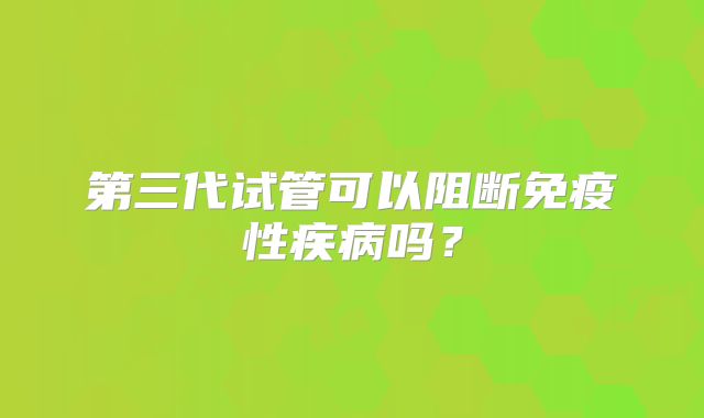第三代试管可以阻断免疫性疾病吗?