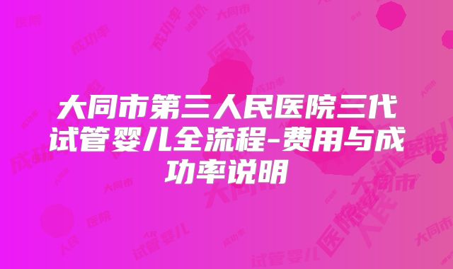 大同市第三人民医院三代试管婴儿全流程-费用与成功率说明