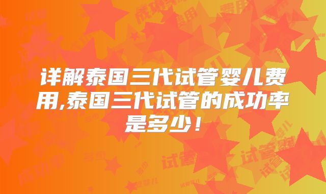 详解泰国三代试管婴儿费用,泰国三代试管的成功率是多少！