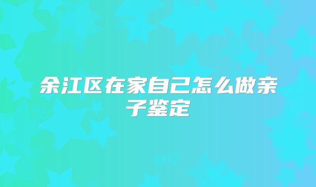 余江区在家自己怎么做亲子鉴定