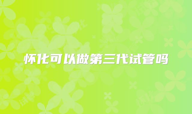 怀化可以做第三代试管吗