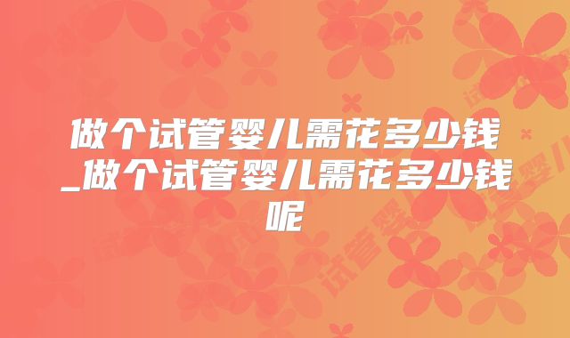 做个试管婴儿需花多少钱_做个试管婴儿需花多少钱呢