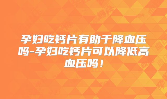 孕妇吃钙片有助于降血压吗-孕妇吃钙片可以降低高血压吗!