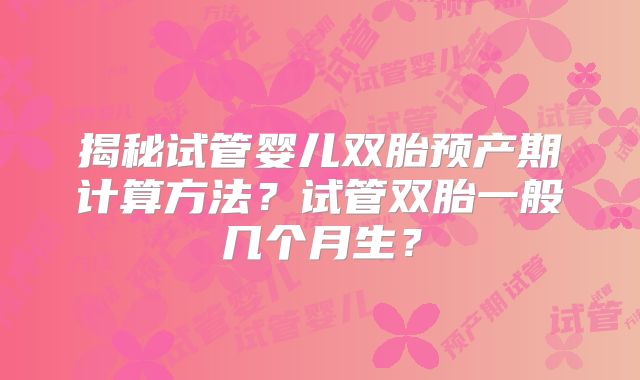 揭秘试管婴儿双胎预产期计算方法?试管双胎一般几个月生?