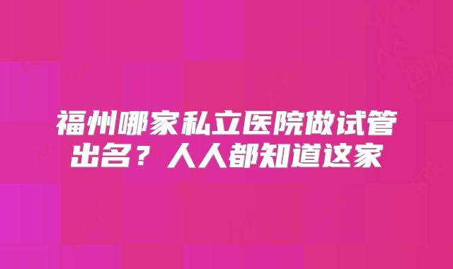 福州哪家私立医院做试管出名？人人都知道这家