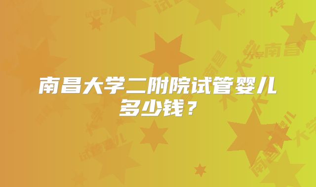 南昌大学二附院试管婴儿多少钱？
