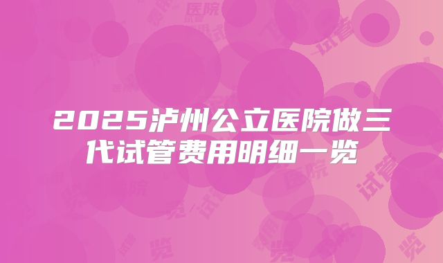 2025泸州公立医院做三代试管费用明细一览