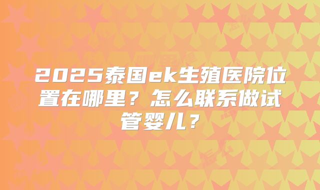 2025泰国ek生殖医院位置在哪里？怎么联系做试管婴儿？