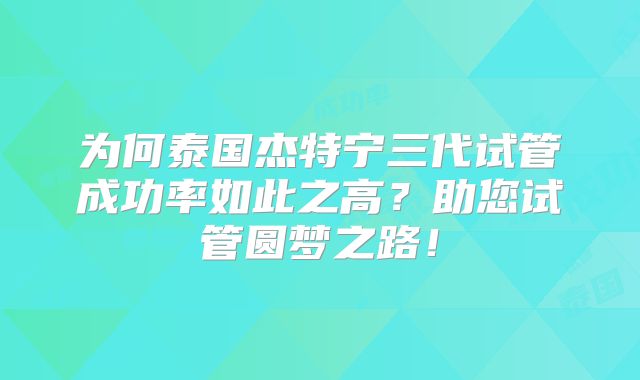 为何泰国杰特宁三代试管成功率如此之高？助您试管圆梦之路！
