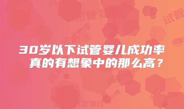 30岁以下试管婴儿成功率 真的有想象中的那么高？