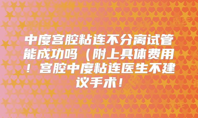 中度宫腔粘连不分离试管能成功吗(附上具体费用!宫腔中度粘连医生不建议手术!