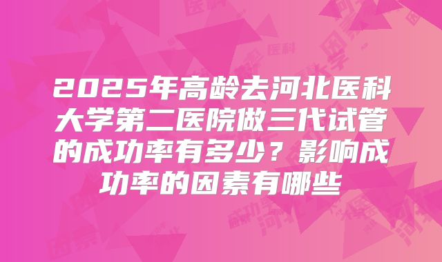 2025年高龄去河北医科大学第二医院做三代试管的成功率有多少?影响成功率的因素有哪些