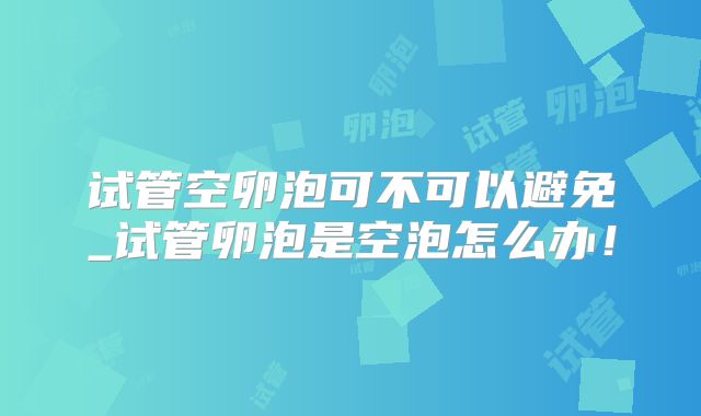 试管空卵泡可不可以避免_试管卵泡是空泡怎么办！