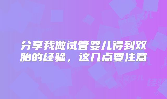 分享我做试管婴儿得到双胎的经验，这几点要注意