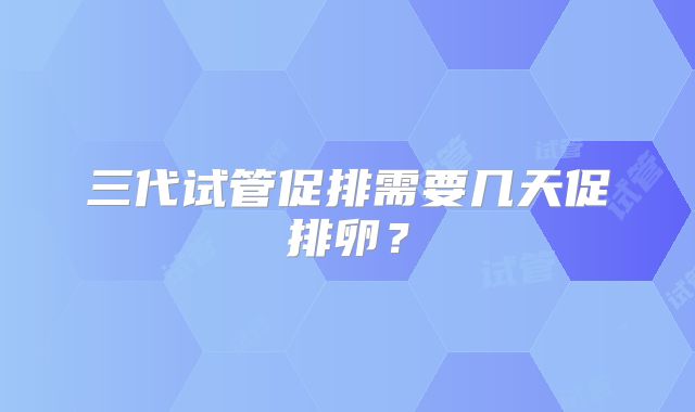 三代试管促排需要几天促排卵？
