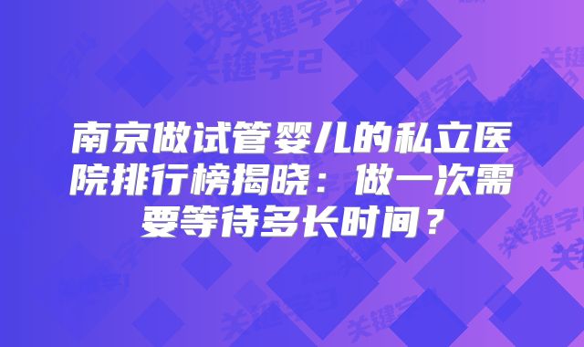 南京做试管婴儿的私立医院排行榜揭晓：做一次需要等待多长时间？