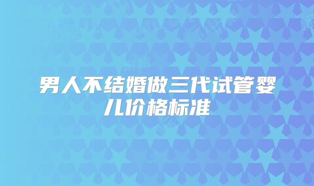 男人不结婚做三代试管婴儿价格标准