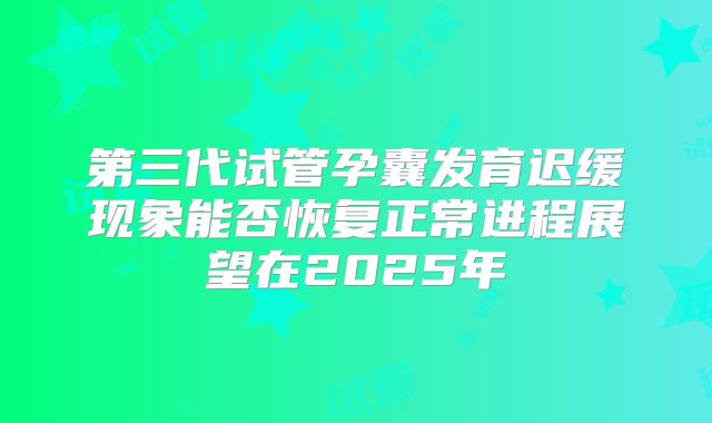 第三代试管孕囊发育迟缓现象能否恢复正常进程展望在2025年