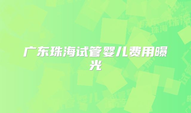 广东珠海试管婴儿费用曝光