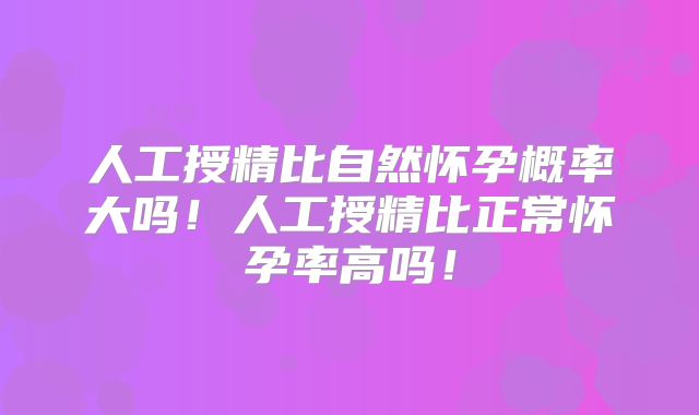人工授精比自然怀孕概率大吗!人工授精比正常怀孕率高吗!
