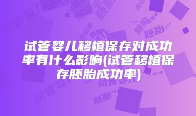 试管婴儿移植保存对成功率有什么影响(试管移植保存胚胎成功率)