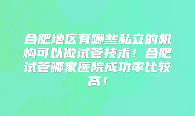 合肥地区有哪些私立的机构可以做试管技术！合肥试管哪家医院成功率比较高！