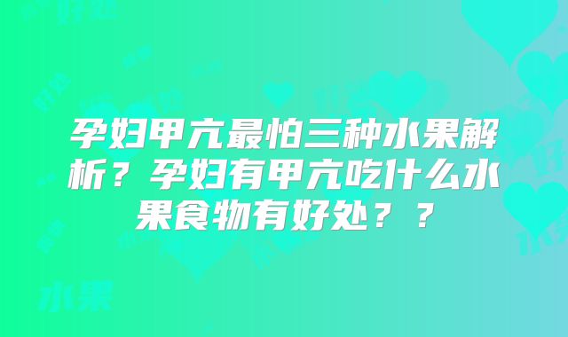 孕妇甲亢最怕三种水果解析？孕妇有甲亢吃什么水果食物有好处？？