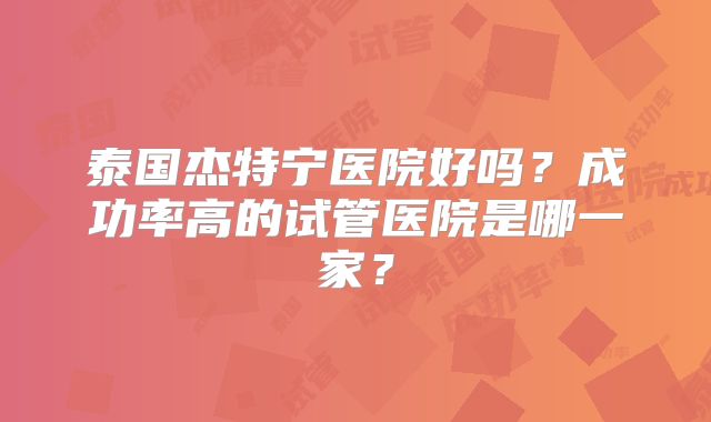 泰国杰特宁医院好吗?成功率高的试管医院是哪一家?